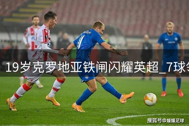 19岁克罗地亚铁闸闪耀英超 7球领跑五大联赛中卫